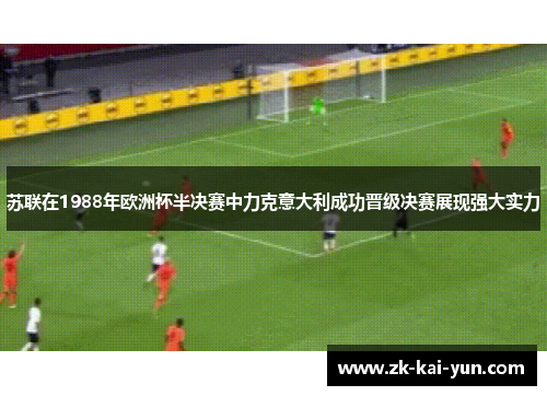 苏联在1988年欧洲杯半决赛中力克意大利成功晋级决赛展现强大实力