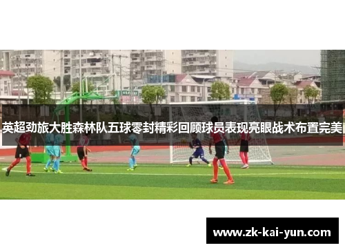 英超劲旅大胜森林队五球零封精彩回顾球员表现亮眼战术布置完美