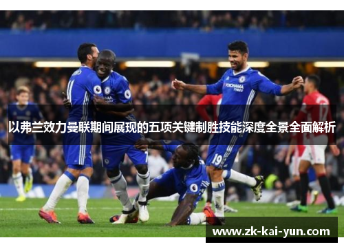 以弗兰效力曼联期间展现的五项关键制胜技能深度全景全面解析