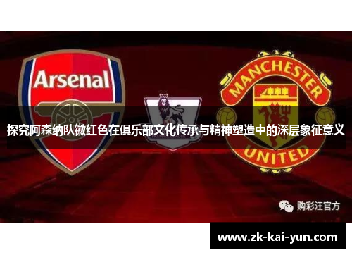 探究阿森纳队徽红色在俱乐部文化传承与精神塑造中的深层象征意义