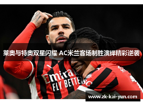 莱奥与特奥双星闪耀 AC米兰客场制胜演绎精彩逆袭