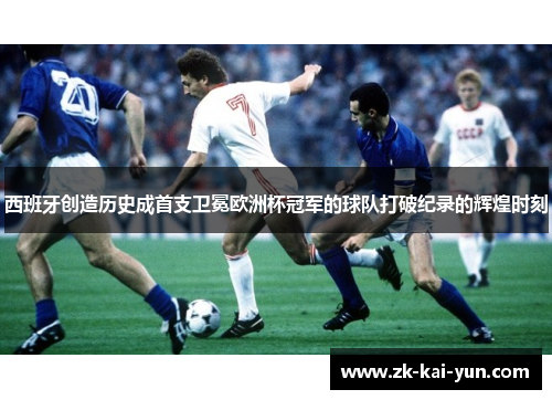 西班牙创造历史成首支卫冕欧洲杯冠军的球队打破纪录的辉煌时刻