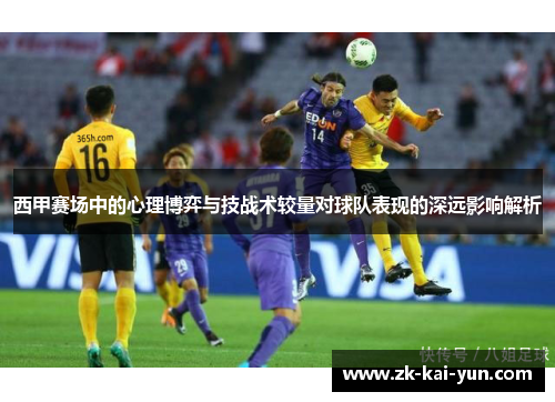 西甲赛场中的心理博弈与技战术较量对球队表现的深远影响解析