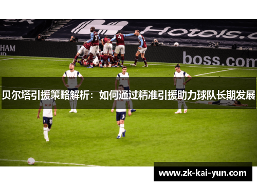 贝尔塔引援策略解析：如何通过精准引援助力球队长期发展