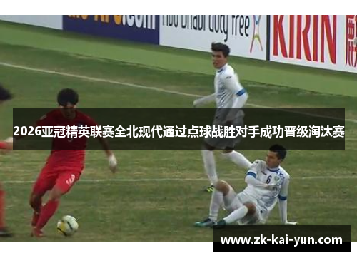2026亚冠精英联赛全北现代通过点球战胜对手成功晋级淘汰赛