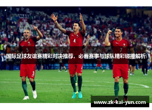国际足球友谊赛精彩对决推荐，必看赛事与球队精彩碰撞解析